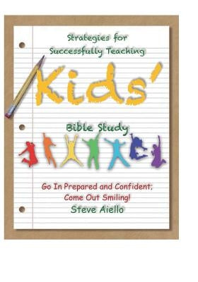 Strategies for Successfully Teaching Kids' Bible Studies: Go In Prepared and Confident; Come Out Smiling! by Aiello, Steve