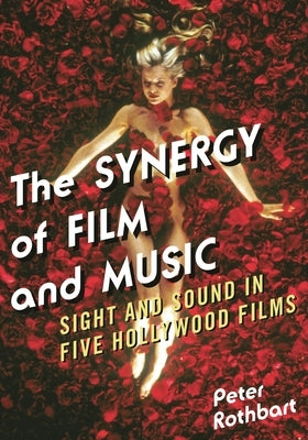 Synergy of Film and Music: Sight and Sound in Five Hollywood Films by Rothbart, Peter
