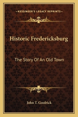 Historic Fredericksburg: The Story Of An Old Town by Goolrick, John T.
