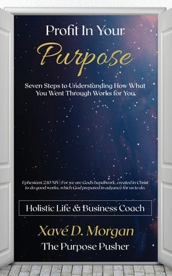 Profit in Your Purpose: Seven Steps to Understand How What You Went Through, Worked for You by Morgan, Xaveria D.