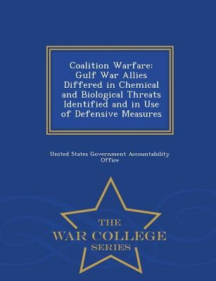 Coalition Warfare: Gulf War Allies Differed in Chemical and Biological Threats Identified and in Use of Defensive Measures - War College Series by United States Government Accountability