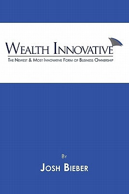 Wealth Innovative: The Newest & Most Innovative Form of Business Ownership by Bieber, Josh Henry
