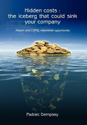 Hidden Costs: The Iceberg That Could Sink Your Company: Kaizen and Copq, Relentless Opportunity by Dempsey, Padraic