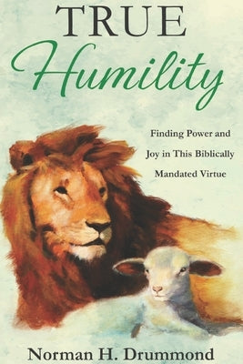 True Humility: Finding Power and Joy in This Biblically Mandated Virtue by Drummond, Norman H.