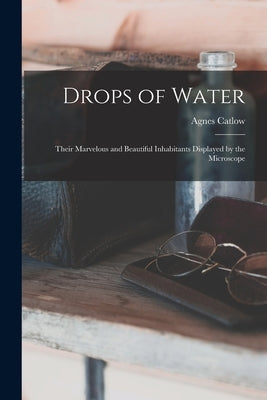 Drops of Water: Their Marvelous and Beautiful Inhabitants Displayed by the Microscope by Catlow, Agnes 1807?-1889
