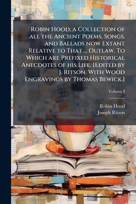 Robin Hood; a Collection of all the Ancient Poems, Songs, and Ballads now Extant Relative to That ... Outlaw. To Which are Prefixed Historical Anecdot by Hood, Robin