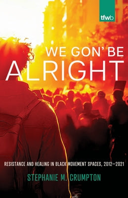 We Gon' Be Alright: Resistance and Healing in Black Movement Spaces, 2012--2021 by Crumpton, Stephanie M.