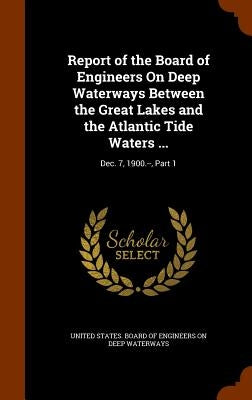 Report of the Board of Engineers On Deep Waterways Between the Great Lakes and the Atlantic Tide Waters ...: Dec. 7, 1900.--, Part 1 by United States Board of Engineers on Dee