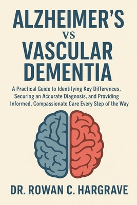 Alzheimer's vs Vascular Dementia: A Practical Guide to Identifying Key Differences, Securing an Accurate Diagnosis, and Providing Informed, Compassion by C. Hargrave, Rowan