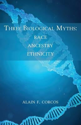 Three Biological Myths: Race, Ancestry, Ethnicity by Corcos, Alain F.