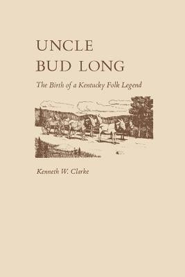 Uncle Bud Long: The Birth of a Kentucky Folk Legend by Clarke, Kenneth