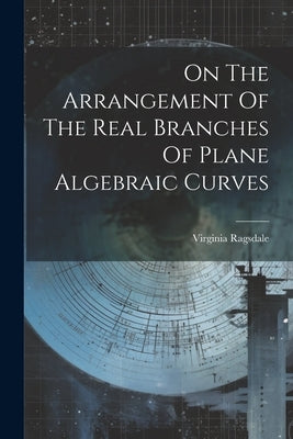 On The Arrangement Of The Real Branches Of Plane Algebraic Curves by Ragsdale, Virginia