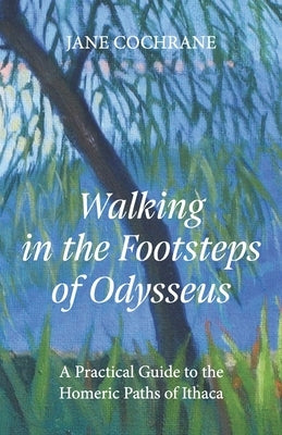 Walking in the Footsteps of Odysseus: A Practical Guide to the Homeric Paths of Ithaca by Cochrane, Jane