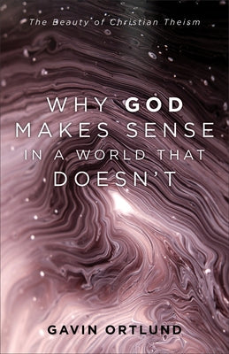 Why God Makes Sense in a World That Doesn't: The Beauty of Christian Theism by Ortlund, Gavin