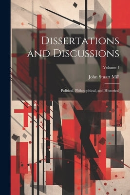 Dissertations and Discussions: Political, Philosophical, and Historical; Volume 1 by Mill, John Stuart