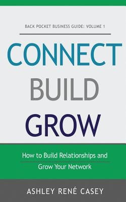 Connect, Build, Grow: How to Build Relationships and Grow Your Network by Casey, Ashley Rene