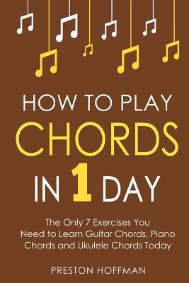 How to Play Chords: In 1 Day - The Only 7 Exercises You Need to Learn Guitar Chords, Piano Chords and Ukulele Chords Today by Hoffman, Preston