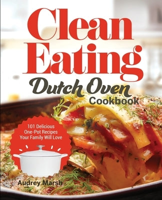 Clean Eating Dutch Oven Cookbook: 101 Delicious One-Pot Recipes Your Family Will Love by Marsh, Audrey