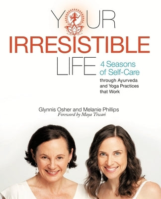 Your Irresistible Life: 4 Seasons of Self-Care Through Ayurveda and Yoga Practices That Work by Phillips, Melanie