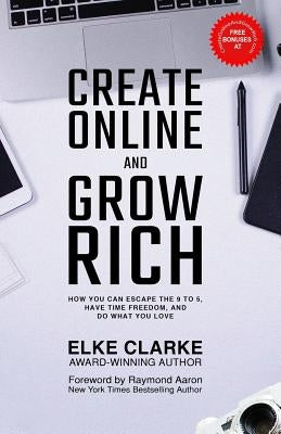 Create Online and Grow Rich: How You Can Escape the 9 to 5, Have Time Freedom, and Do What You Love by Aaron, Raymond