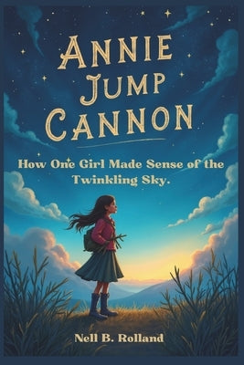 Annie Jump Cannon: How One Girl Made Sense of the Twinkling Sky: The Lady Who Organized the Stars by B. Rolland, Nell