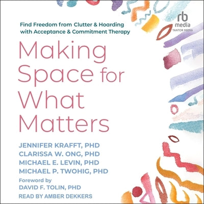 Making Space for What Matters: Find Freedom from Clutter and Hoarding with Acceptance and Commitment Therapy by Krafft, Jennifer