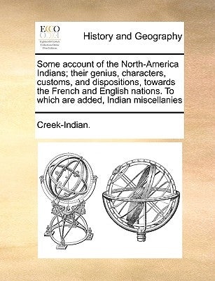 Some Account of the North-America Indians; Their Genius, Characters, Customs, and Dispositions, Towards the French and English Nations. to Which Are A by Creek-Indian