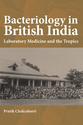 Bacteriology in British India: Laboratory Medicine and the Tropics by Chakrabarti, Pratik