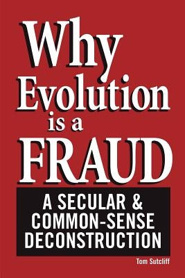 Why Evolution Is a Fraud: A Secular and Common-Sense Deconstruction by Sutcliff, Tom