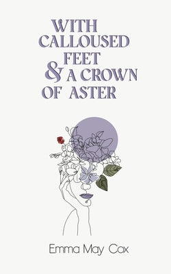 With Calloused Feet & a Crown of Aster by Cox, Emma May