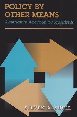 Policy by Other Means: Alternative Adoption by Presidents by Shull, Steven A.