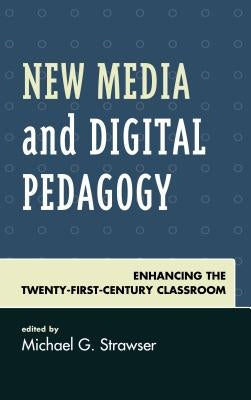 New Media and Digital Pedagogy: Enhancing the Twenty-First-Century Classroom by Strawser, Michael G.