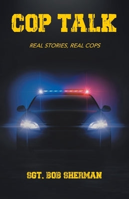 Cop Talk: Real Stories, Real Cops by Sherman, Sgt Bob