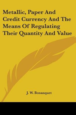 Metallic, Paper And Credit Currency And The Means Of Regulating Their Quantity And Value by Bosanquet, J. W.