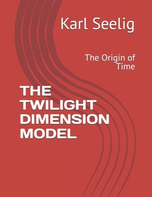 The Twilight Dimension Model: The Origin of Time by Seelig, Karl