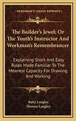 The Builder's Jewel; Or The Youth's Instructor And Workman's Remembrancer: Explaining Short And Easy Rules Made Familiar To The Meanest Capacity For D by Langley, Batty