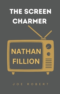The Screen Charmer: The Life and Career of Nathan Fillion by Robert, Joe
