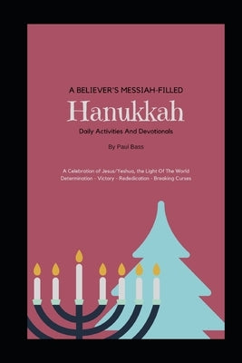 A Believer's Messiah-Filled Hanukkah: A Celebration of Jesus/Yeshua, the Light Of The World Determination - Victory - Re-Dedication - Breaking Curses by Bass, Paul
