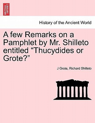 A Few Remarks on a Pamphlet by Mr. Shilleto Entitled Thucydides or Grote? by Grote, J.