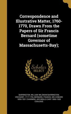 Correspondence and Illustrative Matter, 1760-1770, Drawn From the Papers of Sir Francis Bernard (sometime Governor of Massachusetts-Bay); by Barrington, William Wildman Barrington