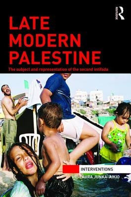 Late Modern Palestine: The Subject and Representation of the Second Intifada by Junka-Aikio, Laura