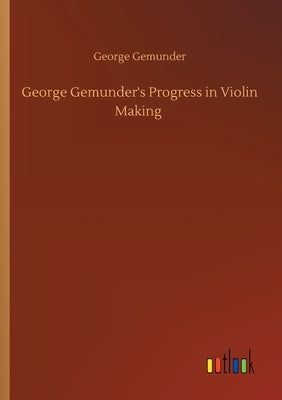 George Gemunder's Progress in Violin Making by Gemunder, George