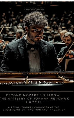 Beyond Mozart's Shadow: The Artistry of Johann Nepomuk Hummel: A Revolutionary Composer at the Crossroads of Tradition and Innovation by Rowland, Francis