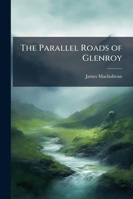 The Parallel Roads of Glenroy: Their Origin and Relation to the Glacial Period and the Deluge by Macfadzean, James