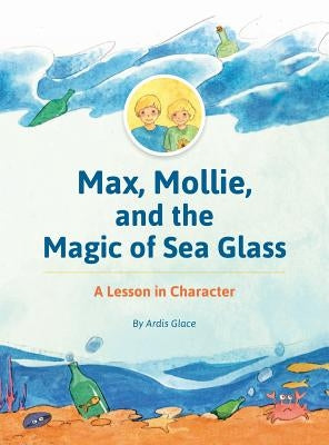 Max, Mollie, and the Magic of Sea Glass: A Lesson in Character by Glace, Ardis