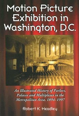 Motion Picture Exhibition in Washington, D.C.: An Illustrated History of Parlors, Palaces and Multiplexes in the Metropolitan Area, 1894-1997 by Headley, Robert K.