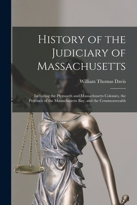 History of the Judiciary of Massachusetts: Including the Plymouth and Massachusetts Colonies, the Province of the Massachusetts Bay, and the Commonwea by Davis, William Thomas