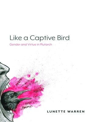 Like a Captive Bird: Gender and Virtue in Plutarch by Warren, Lunette