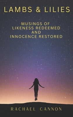 Lambs & Lilies: Musings of Likeness Redeemed and Innocence Restored by Cannon, Rachael