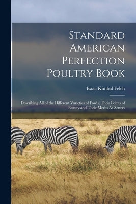 Standard American Perfection Poultry Book: Describing All of the Different Varieties of Fowls, Their Points of Beauty and Their Merits As Setters by Felch, Isaac Kimbal